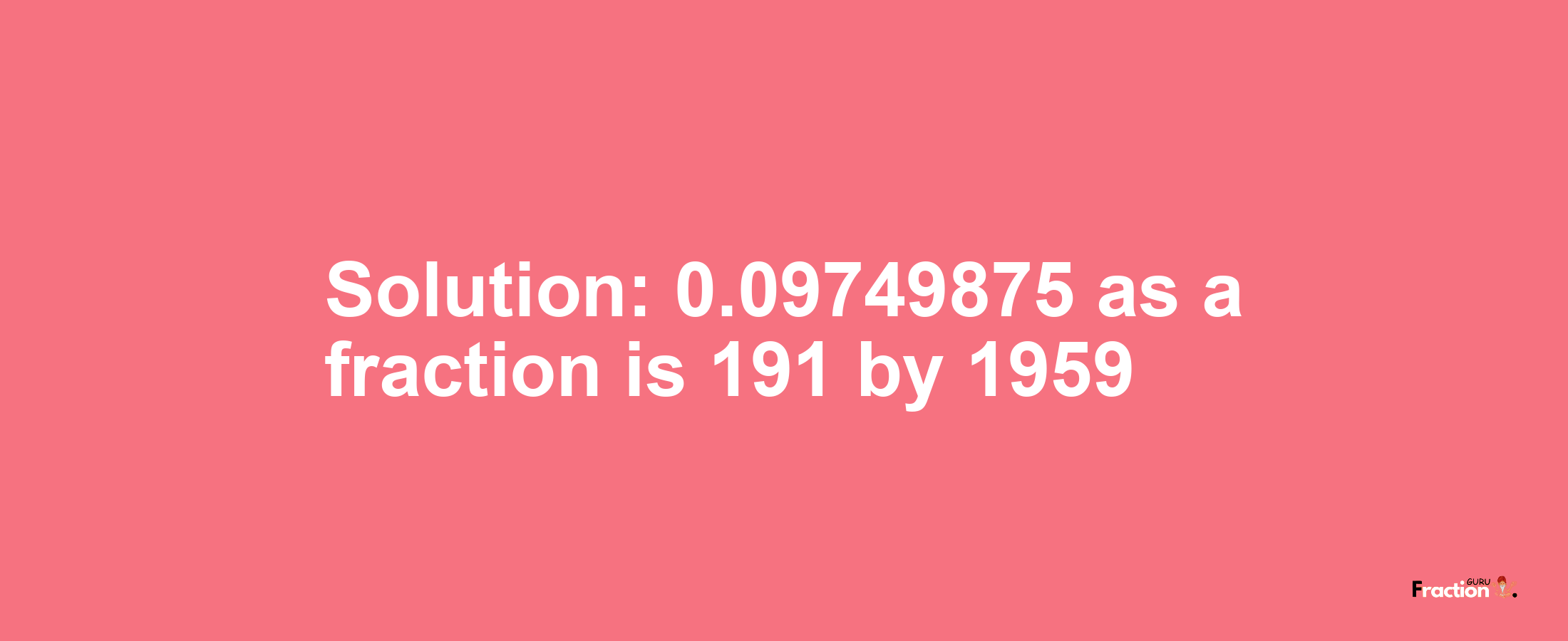 Solution:0.09749875 as a fraction is 191/1959